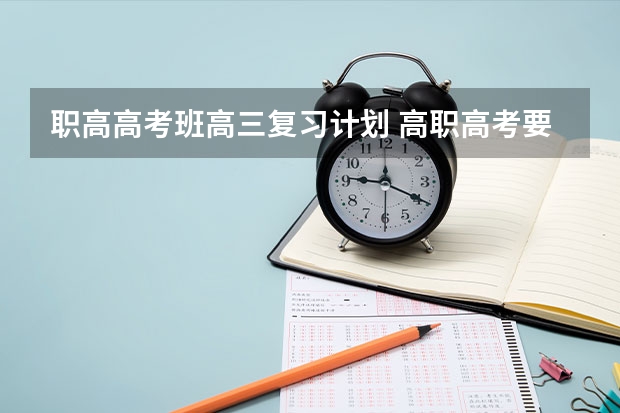 职高高考班高三复习计划 高职高考要怎么样复习？